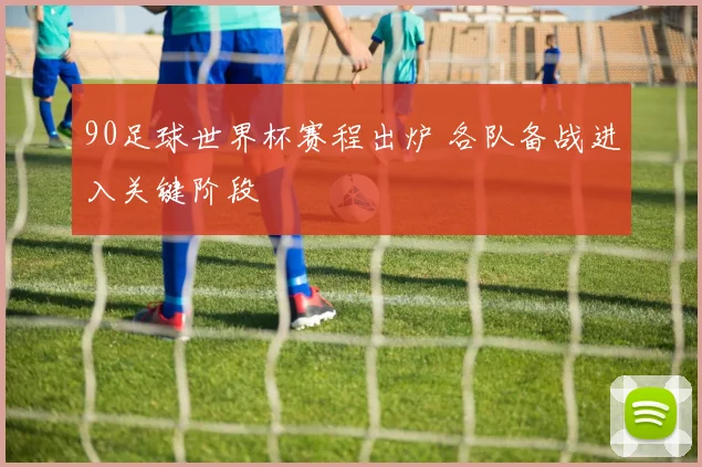 90足球世界杯赛程出炉 各队备战进入关键阶段