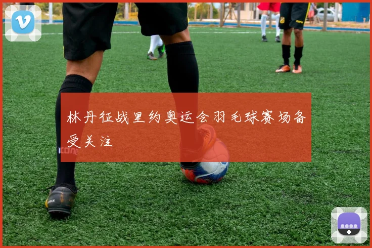 林丹征战里约奥运会羽毛球赛场备受关注