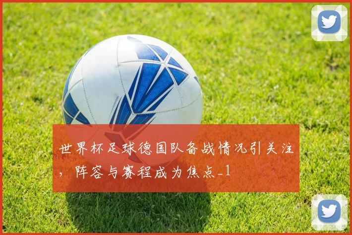 世界杯足球德国队备战情况引关注,阵容与赛程成为焦点_1