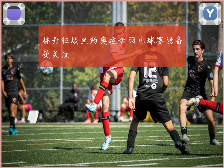 林丹征战里约奥运会羽毛球赛场备受关注