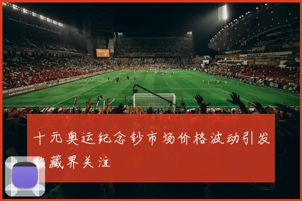 十元奥运纪念钞市场价格波动引发收藏界关注
