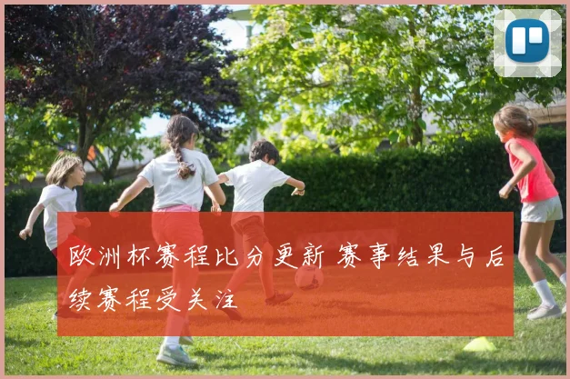 欧洲杯赛程比分更新 赛事结果与后续赛程受关注
