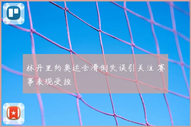 林丹里约奥运会滑倒失误引关注 赛事表现受挫