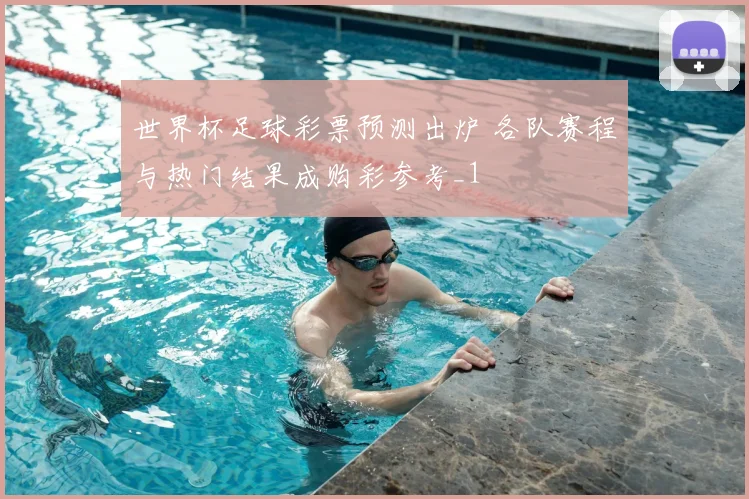 世界杯足球彩票预测出炉 各队赛程与热门结果成购彩参考_1