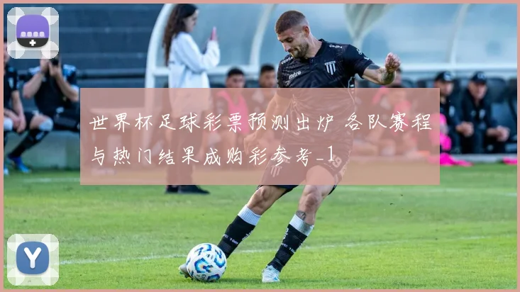 世界杯足球彩票预测出炉 各队赛程与热门结果成购彩参考_1