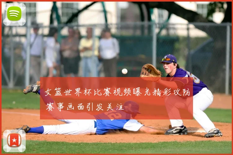 女篮世界杯比赛视频曝光精彩攻防 赛事画面引发关注