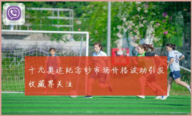 十元奥运纪念钞市场价格波动引发收藏界关注