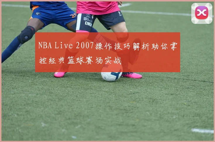 NBA Live 2007操作技巧解析助你掌控经典篮球赛场实战