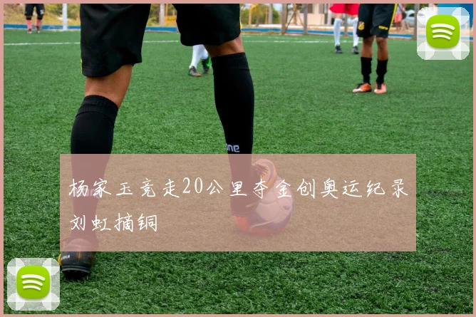 杨家玉竞走20公里夺金创奥运纪录刘虹摘铜
