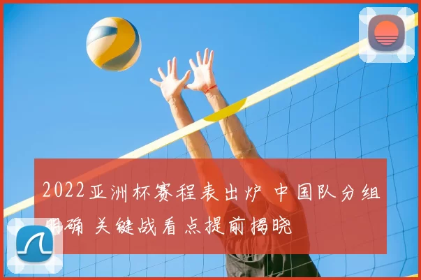 2022亚洲杯赛程表出炉 中国队分组明确 关键战看点提前揭晓