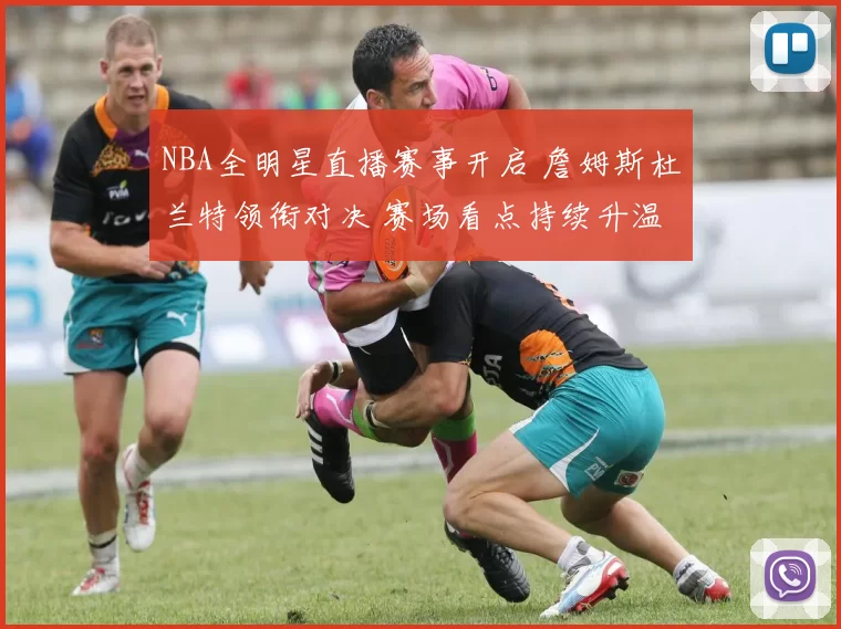 NBA全明星直播赛事开启 詹姆斯杜兰特领衔对决 赛场看点持续升温