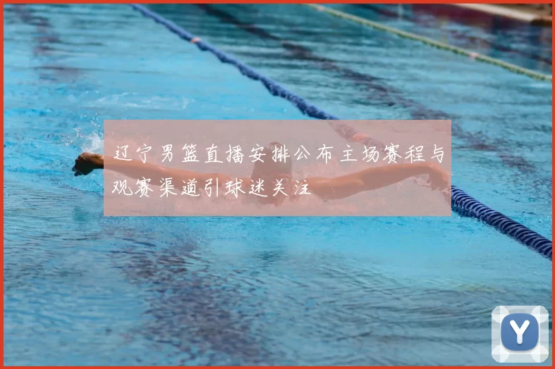 辽宁男篮直播安排公布主场赛程与观赛渠道引球迷关注