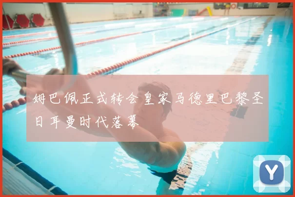 姆巴佩正式转会皇家马德里巴黎圣日耳曼时代落幕