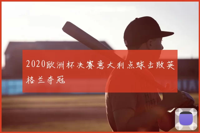 2020欧洲杯决赛意大利点球击败英格兰夺冠