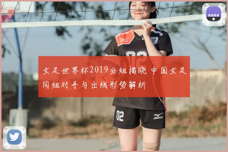 女足世界杯2019分组揭晓 中国女足同组对手与出线形势解析
