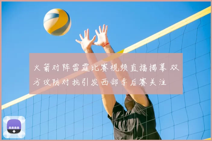 火箭对阵雷霆比赛视频直播揭幕 双方攻防对抗引发西部季后赛关注