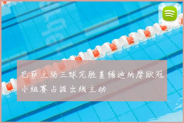 巴萨主场三球完胜基辅迪纳摩欧冠小组赛占据出线主动