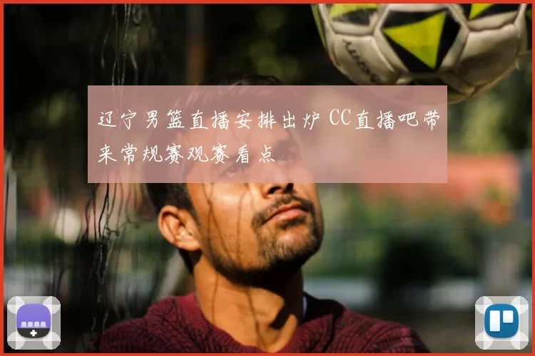 辽宁男篮直播安排出炉 CC直播吧带来常规赛观赛看点