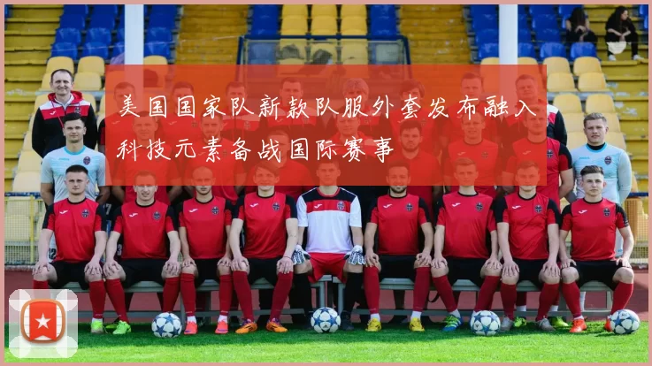 美国国家队新款队服外套发布融入科技元素备战国际赛事