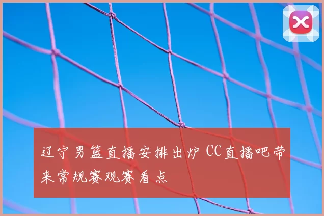 辽宁男篮直播安排出炉 CC直播吧带来常规赛观赛看点