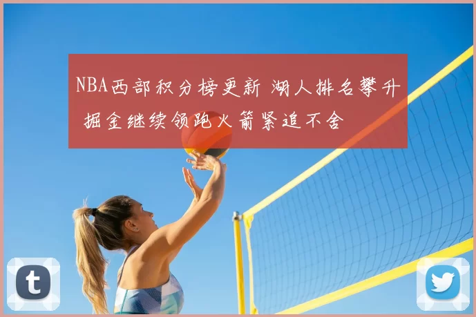 NBA西部积分榜更新 湖人排名攀升 掘金继续领跑火箭紧追不舍