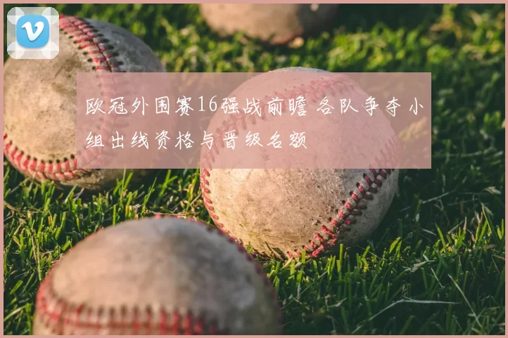 欧冠外围赛16强战前瞻 各队争夺小组出线资格与晋级名额