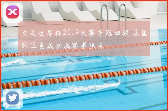 女足世界杯2019决赛夺冠回顾 美国队卫冕成功成赛事焦点