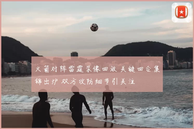 火箭对阵雷霆录像回放 关键回合集锦出炉 双方攻防细节引关注