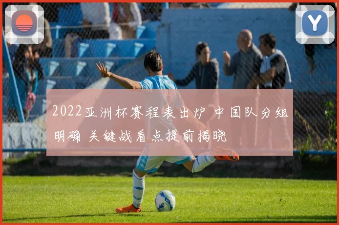 2022亚洲杯赛程表出炉 中国队分组明确 关键战看点提前揭晓