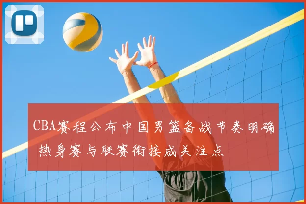 CBA赛程公布中国男篮备战节奏明确 热身赛与联赛衔接成关注点