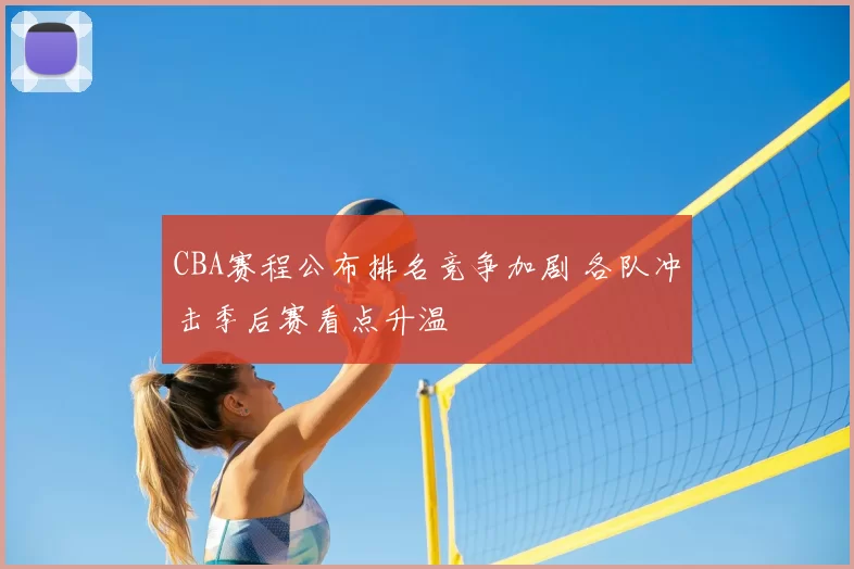 CBA赛程公布排名竞争加剧 各队冲击季后赛看点升温
