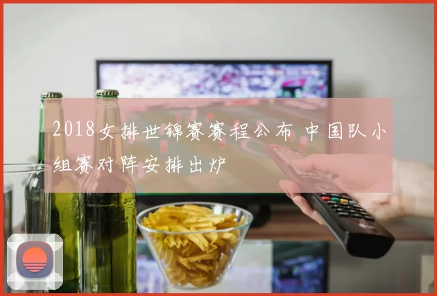 2018女排世锦赛赛程公布 中国队小组赛对阵安排出炉