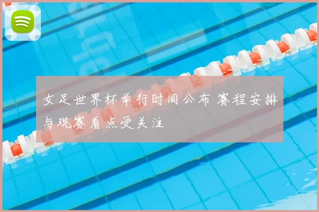 女足世界杯举行时间公布 赛程安排与观赛看点受关注