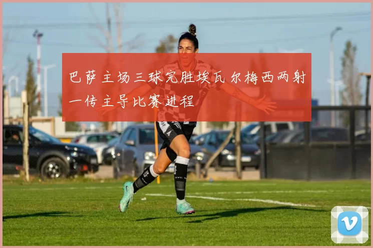 巴萨主场三球完胜埃瓦尔梅西两射一传主导比赛进程