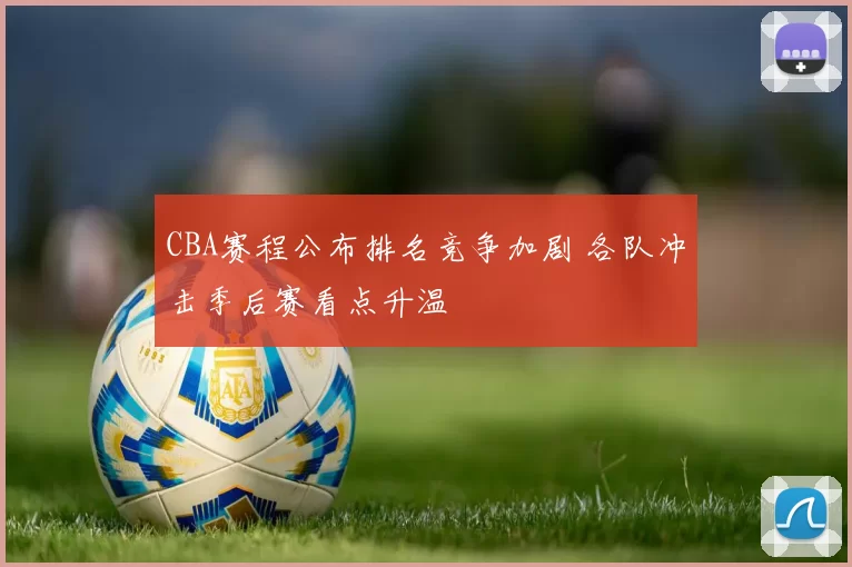 CBA赛程公布排名竞争加剧 各队冲击季后赛看点升温