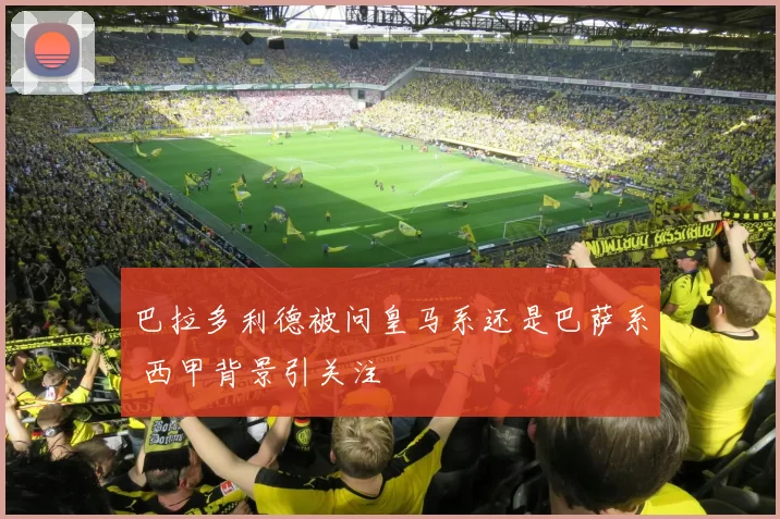 巴拉多利德被问皇马系还是巴萨系 西甲背景引关注