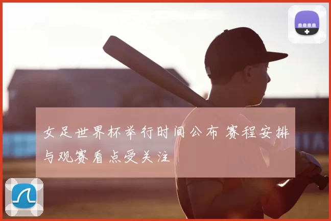 女足世界杯举行时间公布 赛程安排与观赛看点受关注