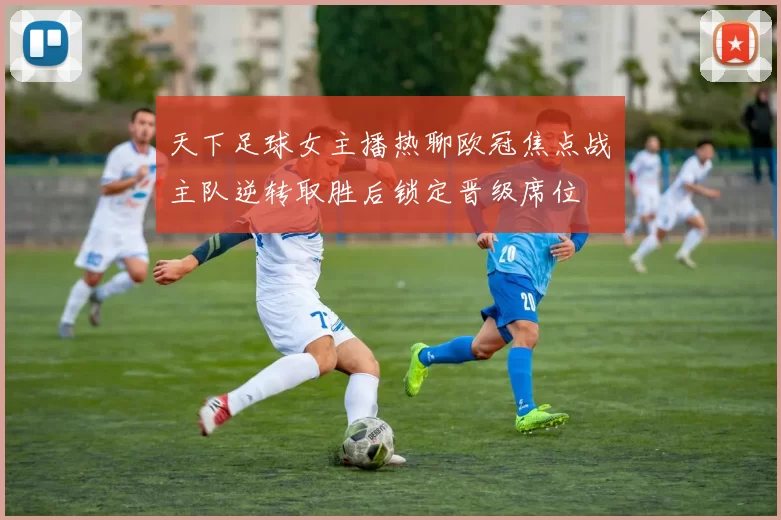 天下足球女主播热聊欧冠焦点战　主队逆转取胜后锁定晋级席位