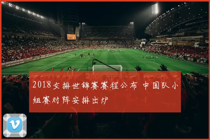 2018女排世锦赛赛程公布 中国队小组赛对阵安排出炉